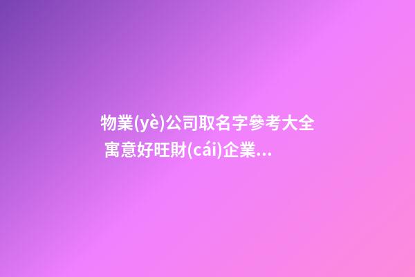 物業(yè)公司取名字參考大全 寓意好旺財(cái)企業(yè)名字-第1張-公司起名-玄機(jī)派